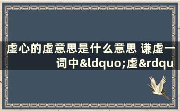 虚心的虚意思是什么意思 谦虚一词中“虚”应选解释是什么